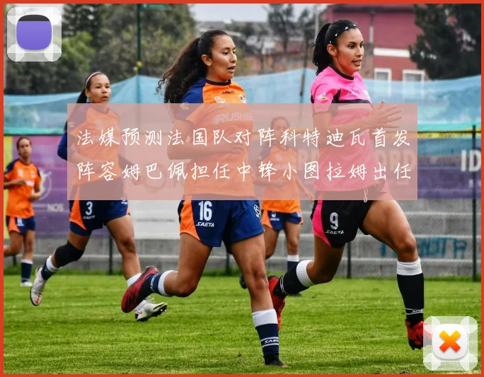 法媒预测法国队对阵科特迪瓦首发阵容姆巴佩担任中锋小图拉姆出任左边锋