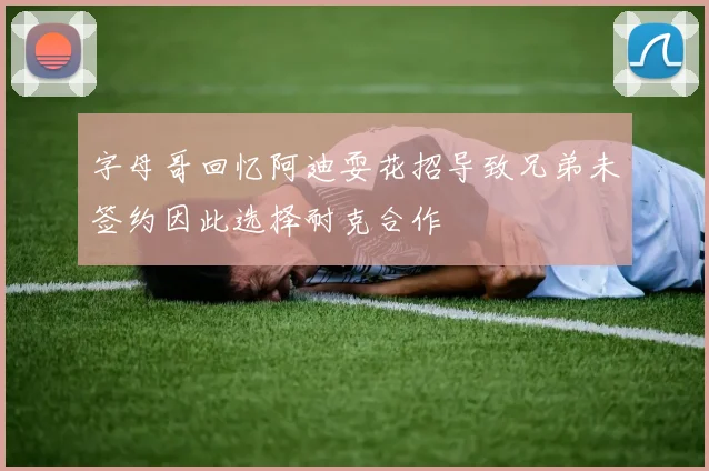字母哥回忆阿迪耍花招导致兄弟未签约因此选择耐克合作