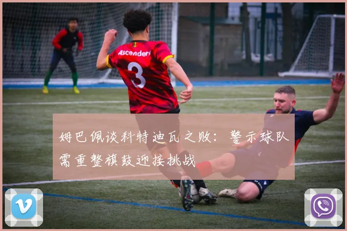 姆巴佩谈科特迪瓦之败：警示球队需重整旗鼓迎接挑战