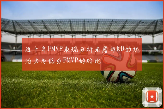 近十年FMVP表现分析老詹与KD的统治力与低分FMVP的对比