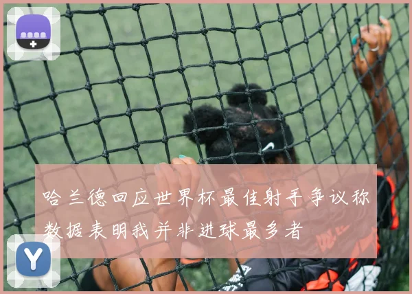 哈兰德回应世界杯最佳射手争议称数据表明我并非进球最多者