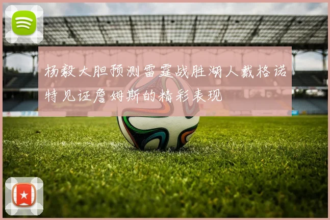 杨毅大胆预测雷霆战胜湖人戴格诺特见证詹姆斯的精彩表现