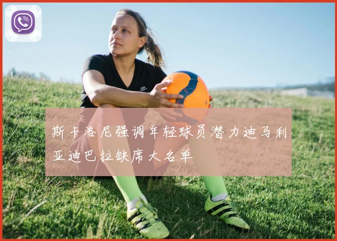 斯卡洛尼强调年轻球员潜力迪马利亚迪巴拉缺席大名单