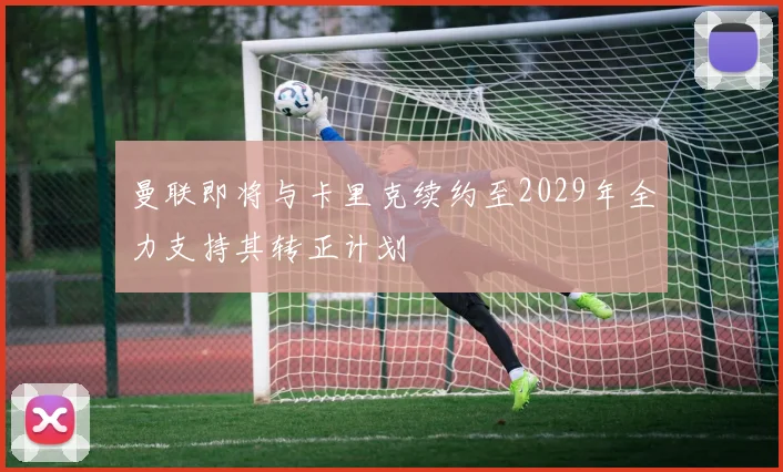 曼联即将与卡里克续约至2029年全力支持其转正计划