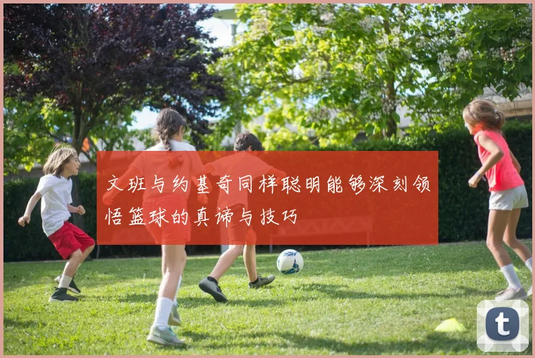 文班与约基奇同样聪明能够深刻领悟篮球的真谛与技巧