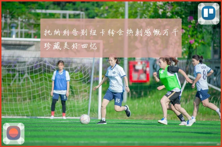 托纳利告别纽卡转会热刺感慨万千珍藏美好回忆