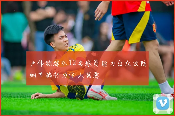 卢伟称球队12名球员能力出众攻防细节执行力令人满意