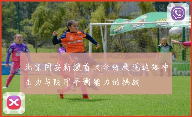 北京国安新援首次合练展现边路冲击力与防守平衡能力的挑战