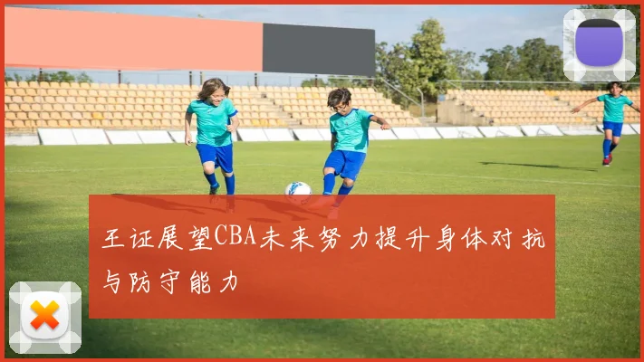 王证展望CBA未来努力提升身体对抗与防守能力