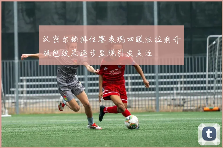 汉密尔顿排位赛表现回暖法拉利升级包效果逐步显现引发关注