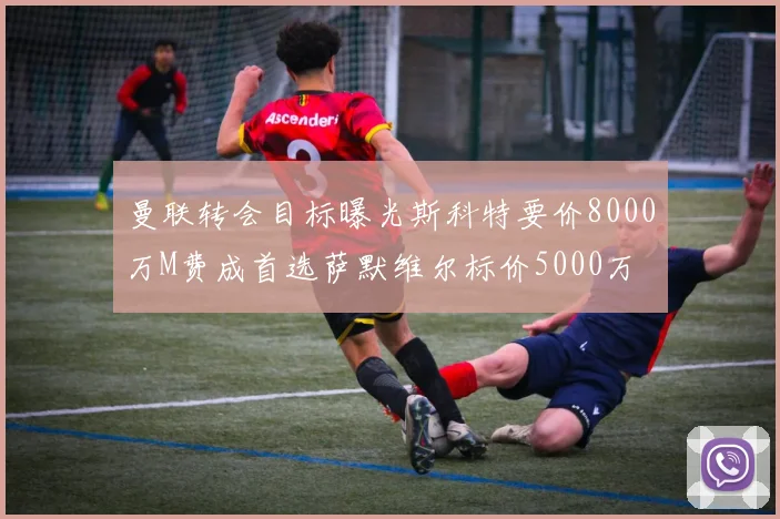 曼联转会目标曝光斯科特要价8000万M费成首选萨默维尔标价5000万