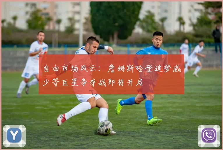 自由市场风云：詹姆斯哈登追梦威少等巨星争夺战即将开启