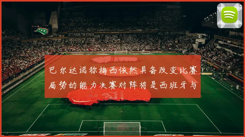 巴尔达诺称梅西依然具备改变比赛局势的能力决赛对阵将是西班牙与阿根廷