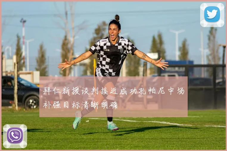拜仁新援谈判接近成功孔帕尼中场补强目标清晰明确