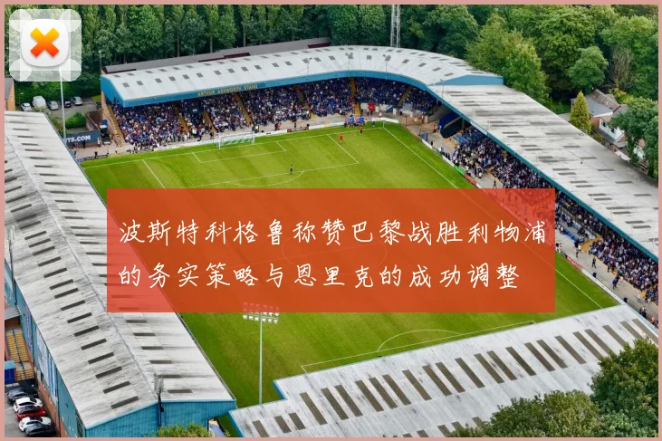 波斯特科格鲁称赞巴黎战胜利物浦的务实策略与恩里克的成功调整