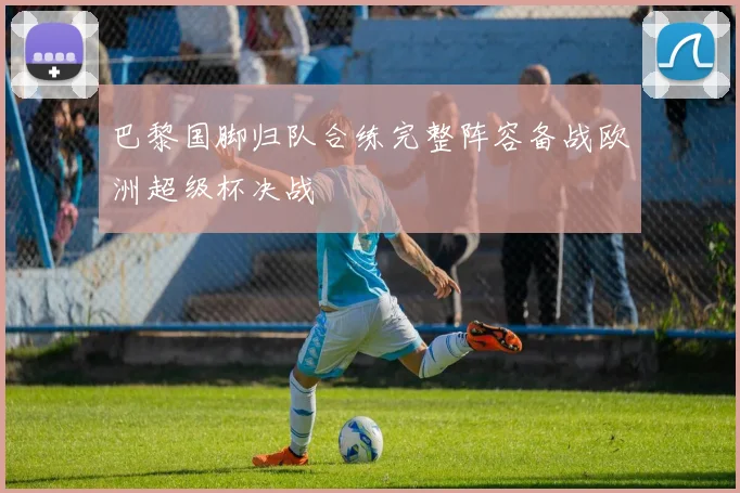 巴黎国脚归队合练完整阵容备战欧洲超级杯决战