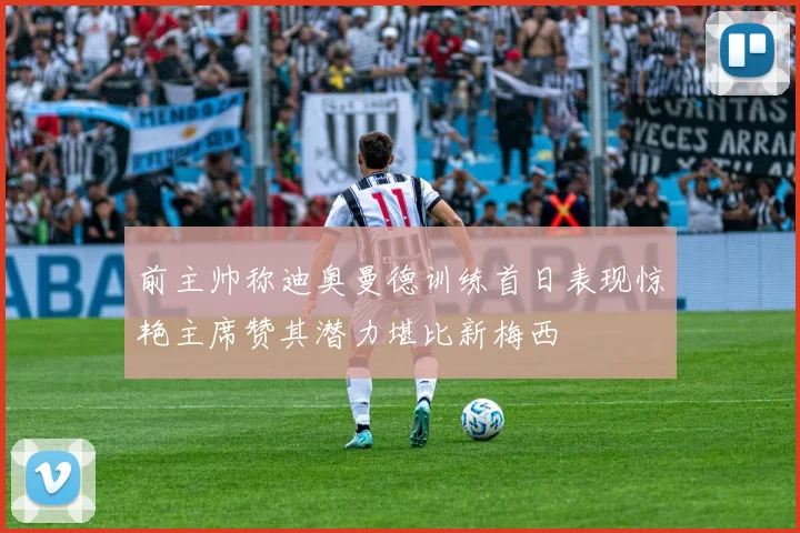 前主帅称迪奥曼德训练首日表现惊艳主席赞其潜力堪比新梅西