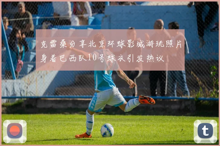 克雷桑分享北京环球影城游玩照片身着巴西队10号球衣引发热议