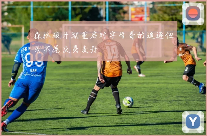 森林狼计划重启对字母哥的追逐但或不愿交易麦丹