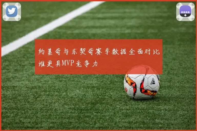 约基奇与东契奇赛季数据全面对比谁更具MVP竞争力