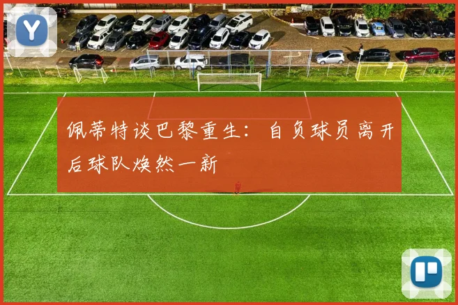 佩蒂特谈巴黎重生：自负球员离开后球队焕然一新