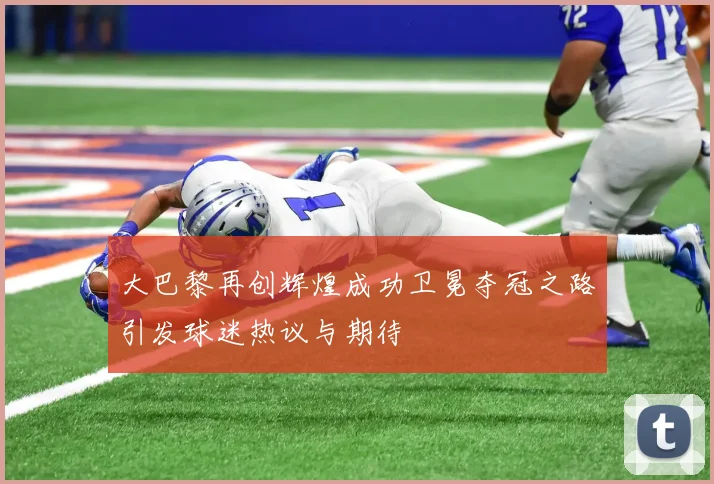 大巴黎再创辉煌成功卫冕夺冠之路引发球迷热议与期待