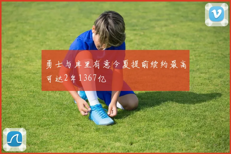 勇士与库里有意今夏提前续约最高可达2年1367亿