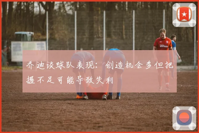 乔迪谈球队表现：创造机会多但把握不足可能导致失利