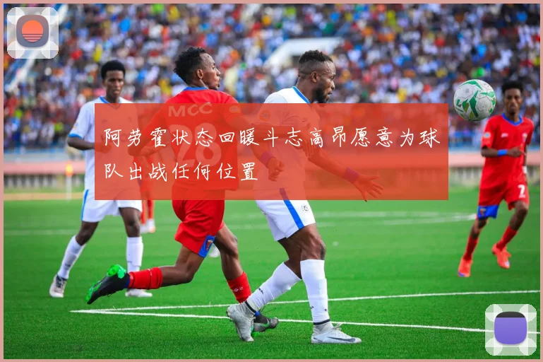 阿劳霍状态回暖斗志高昂愿意为球队出战任何位置