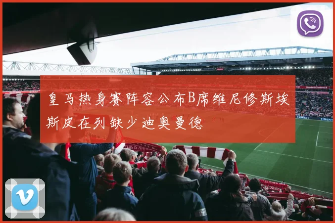皇马热身赛阵容公布B席维尼修斯埃斯皮在列缺少迪奥曼德