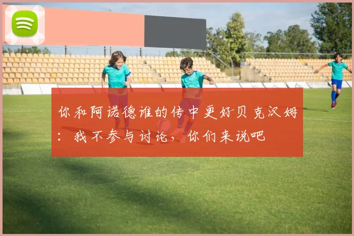 你和阿诺德谁的传中更好贝克汉姆：我不参与讨论，你们来说吧