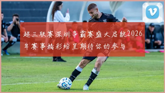 超三联赛深圳争霸赛盛大启航2026年赛事精彩纷呈期待你的参与