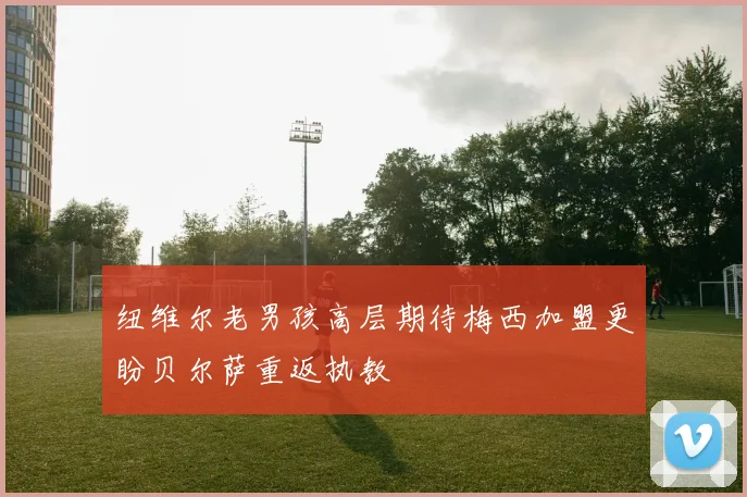 纽维尔老男孩高层期待梅西加盟更盼贝尔萨重返执教