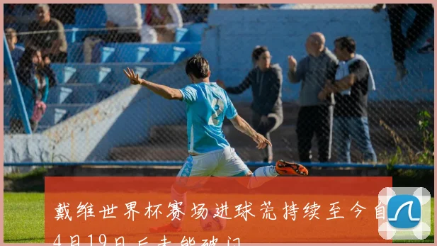 戴维世界杯赛场进球荒持续至今自4月19日后未能破门