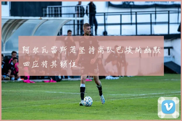 阿尔瓦雷斯若坚持离队巴埃纳幽默回应将其锁住