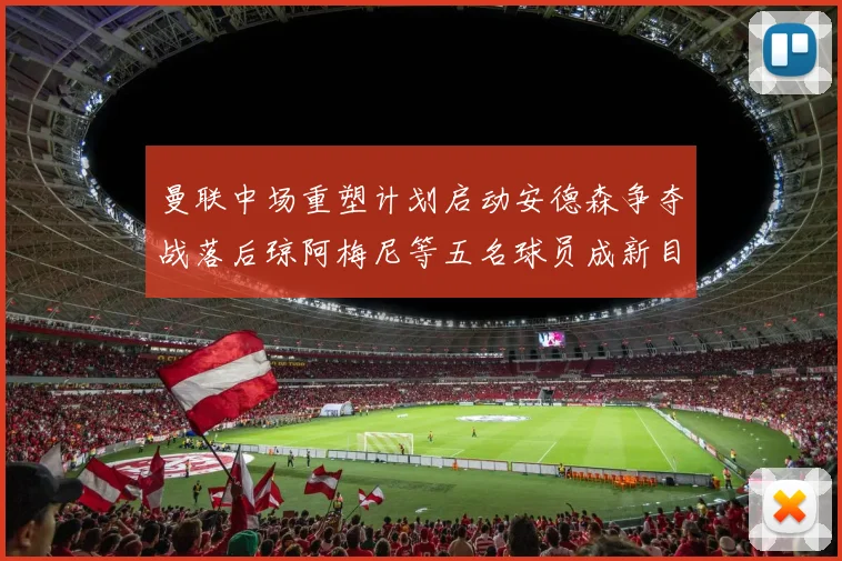 曼联中场重塑计划启动安德森争夺战落后琼阿梅尼等五名球员成新目标