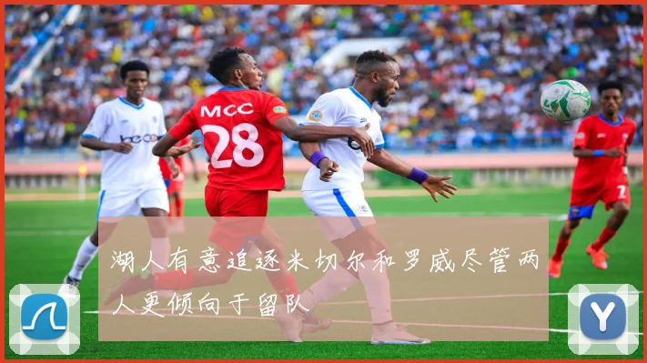 湖人有意追逐米切尔和罗威尽管两人更倾向于留队