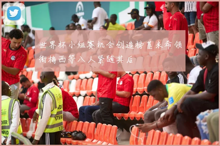 世界杯小组赛机会创造榜基米希领衔梅西等八人紧随其后