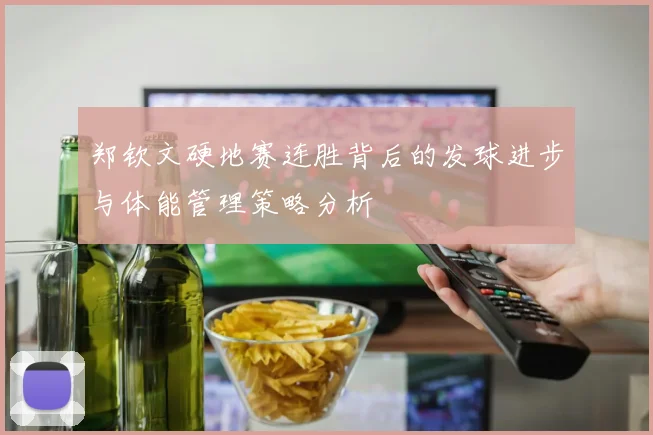 郑钦文硬地赛连胜背后的发球进步与体能管理策略分析