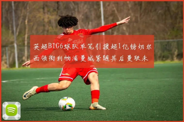 英超BIG6球队单笔引援超1亿镑切尔西领衔利物浦曼城紧随其后曼联未有动作
