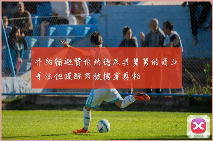 乔约翰逊赞伦纳德及其舅舅的商业手法但提醒勿被揭穿真相