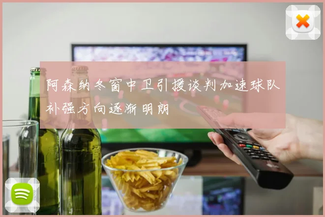 阿森纳冬窗中卫引援谈判加速球队补强方向逐渐明朗